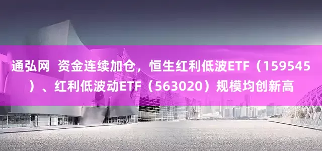 通弘网  资金连续加仓，恒生红利低波ETF（159545）、红利低波动ETF（563020）规模均创新高