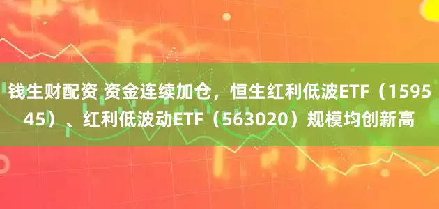 钱生财配资 资金连续加仓，恒生红利低波ETF（159545）、红利低波动ETF（563020）规模均创新高