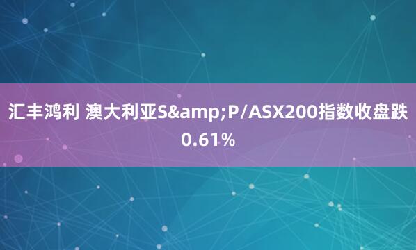 汇丰鸿利 澳大利亚S&P/ASX200指数收盘跌0.61%