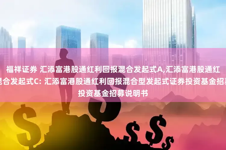 福祥证券 汇添富港股通红利回报混合发起式A,汇添富港股通红利回报混合发起式C: 汇添富港股通红利回报混合型发起式证券投资基金招募说明书