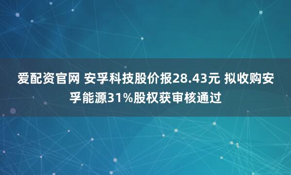 爱配资官网 安孚科技股价报28.43元 拟收购安孚能源31%股权获审核通过