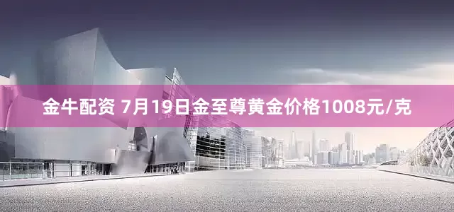金牛配资 7月19日金至尊黄金价格1008元/克