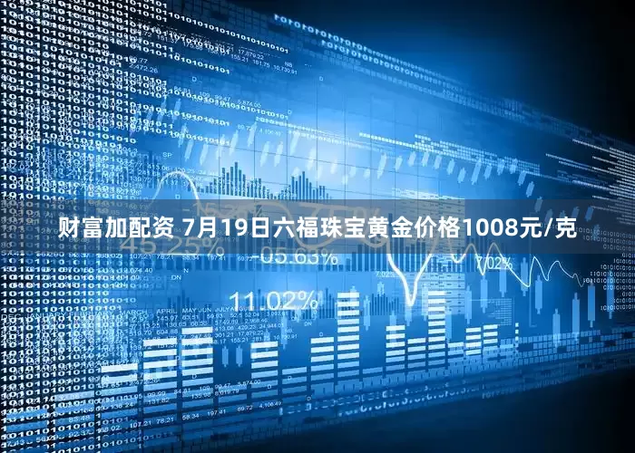 财富加配资 7月19日六福珠宝黄金价格1008元/克