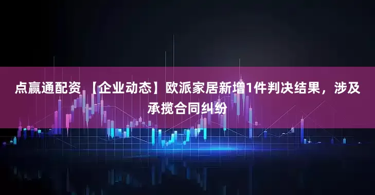 点赢通配资 【企业动态】欧派家居新增1件判决结果，涉及承揽合同纠纷