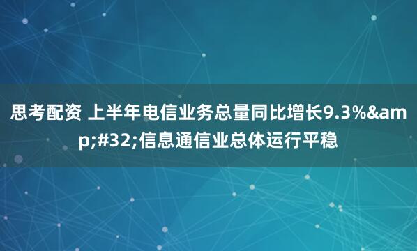 思考配资 上半年电信业务总量同比增长9.3% 信息通信业总体运行平稳