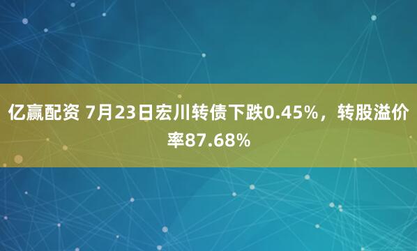 亿赢配资 7月23日宏川转债下跌0.45%，转股溢价率87.68%