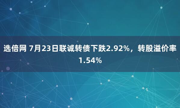选倍网 7月23日联诚转债下跌2.92%，转股溢价率1.54%