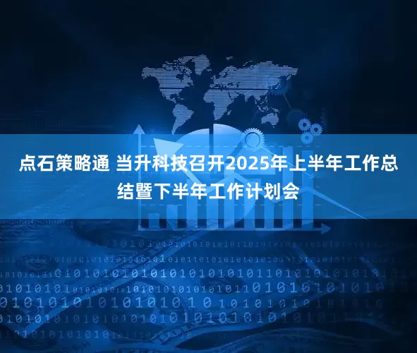 点石策略通 当升科技召开2025年上半年工作总结暨下半年工作计划会