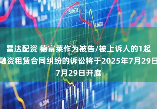 雷达配资 德富莱作为被告/被上诉人的1起涉及融资租赁合同纠纷的诉讼将于2025年7月29日开庭