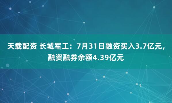 天载配资 长城军工：7月31日融资买入3.7亿元，融资融券余额4.39亿元