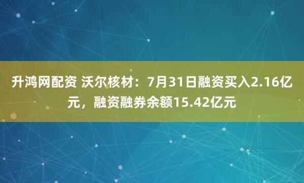 升鸿网配资 沃尔核材：7月31日融资买入2.16亿元，融资融券余额15.42亿元