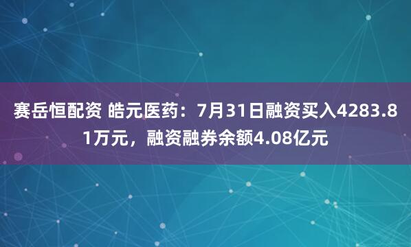 赛岳恒配资 皓元医药：7月31日融资买入4283.81万元，融资融券余额4.08亿元