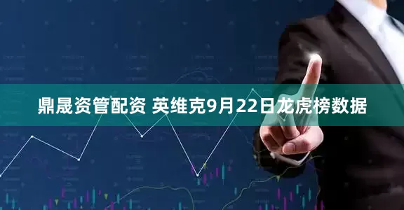 鼎晟资管配资 英维克9月22日龙虎榜数据
