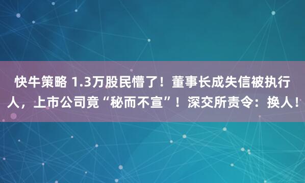 快牛策略 1.3万股民懵了！董事长成失信被执行人，上市公司竟“秘而不宣”！深交所责令：换人！