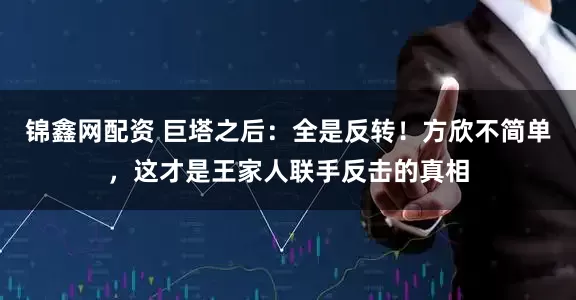 锦鑫网配资 巨塔之后：全是反转！方欣不简单，这才是王家人联手反击的真相