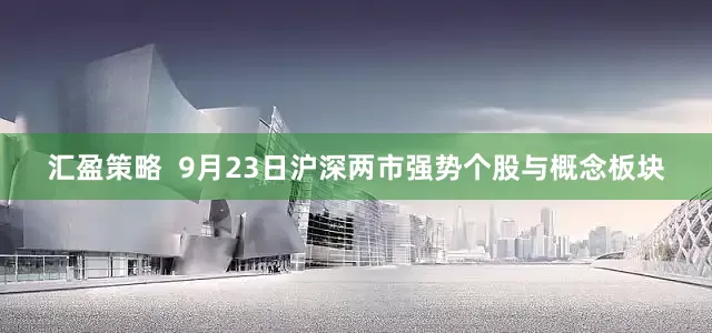 汇盈策略  9月23日沪深两市强势个股与概念板块
