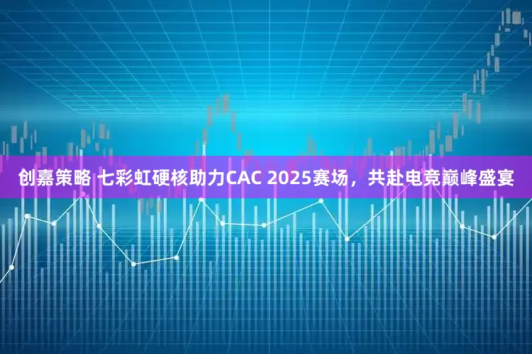 创嘉策略 七彩虹硬核助力CAC 2025赛场，共赴电竞巅峰盛宴