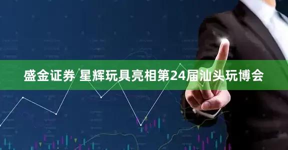 盛金证券 星辉玩具亮相第24届汕头玩博会