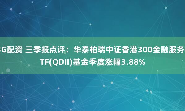 3G配资 三季报点评：华泰柏瑞中证香港300金融服务ETF(QDII)基金季度涨幅3.88%