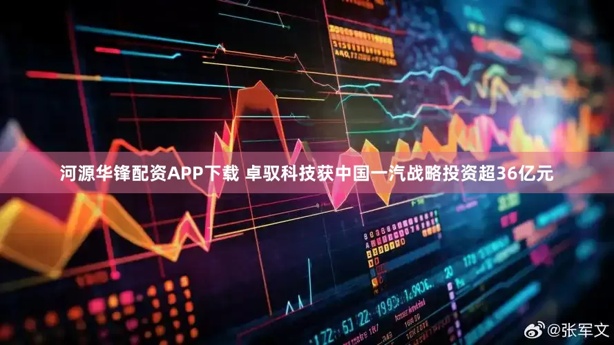 河源华锋配资APP下载 卓驭科技获中国一汽战略投资超36亿元