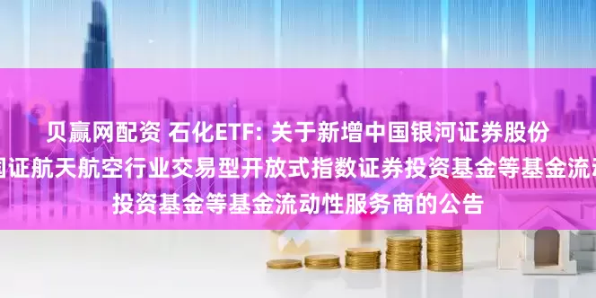 贝赢网配资 石化ETF: 关于新增中国银河证券股份有限公司为华夏国证航天航空行业交易型开放式指数证券投资基金等基金流动性服务商的公告