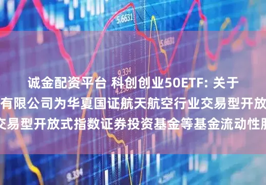 诚金配资平台 科创创业50ETF: 关于新增中国银河证券股份有限公司为华夏国证航天航空行业交易型开放式指数证券投资基金等基金流动性服务商的公告