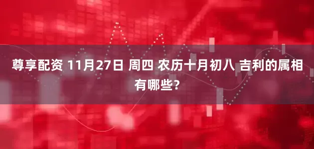 尊享配资 11月27日 周四 农历十月初八 吉利的属相有哪些？