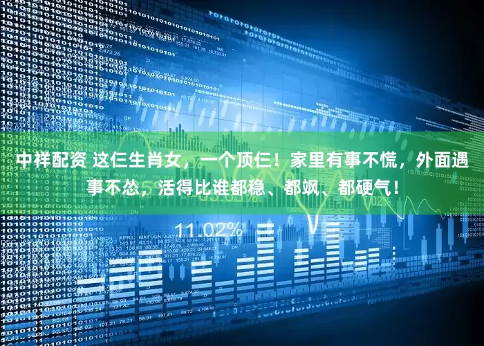 中祥配资 这仨生肖女，一个顶仨！家里有事不慌，外面遇事不怂，活得比谁都稳、都飒、都硬气！
