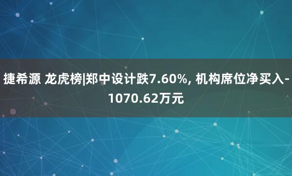 捷希源 龙虎榜|郑中设计跌7.60%, 机构席位净买入-1070.62万元
