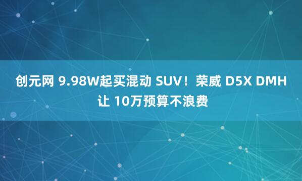 创元网 9.98W起买混动 SUV！荣威 D5X DMH 让 10万预算不浪费