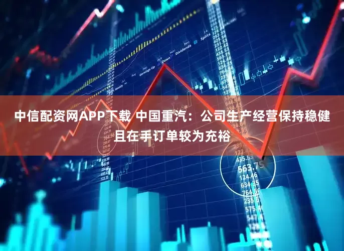 中信配资网APP下载 中国重汽：公司生产经营保持稳健且在手订单较为充裕