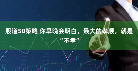 股道50策略 你早晚会明白，最大的孝顺，就是“不孝”