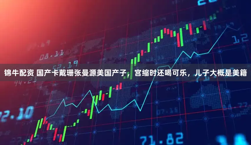 锦牛配资 国产卡戴珊张曼源美国产子,宫缩时还喝可乐,儿子大概是美籍