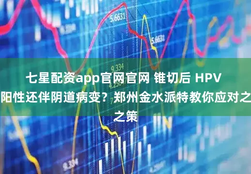 七星配资app官网官网 锥切后 HPV 仍阳性还伴阴道病变？郑州金水派特教你应对之策