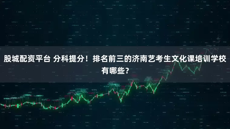 股城配资平台 分科提分！排名前三的济南艺考生文化课培训学校有哪些？