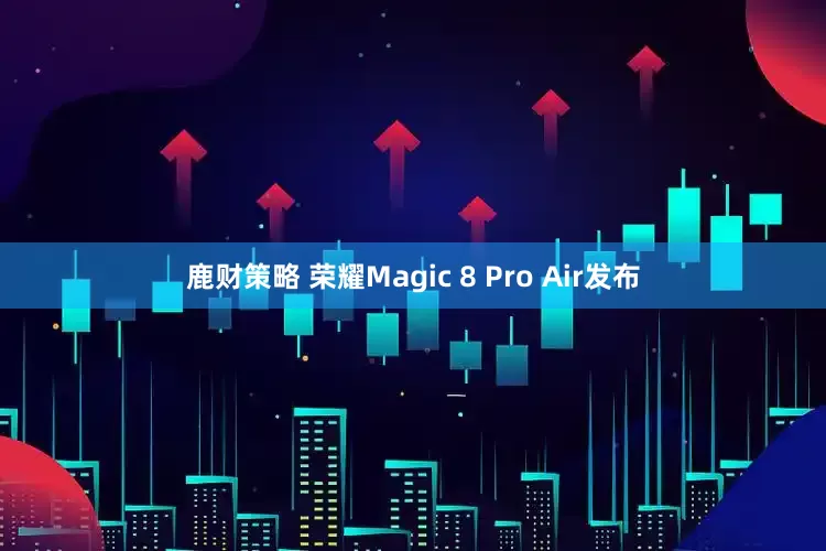 鹿财策略 荣耀Magic 8 Pro Air发布