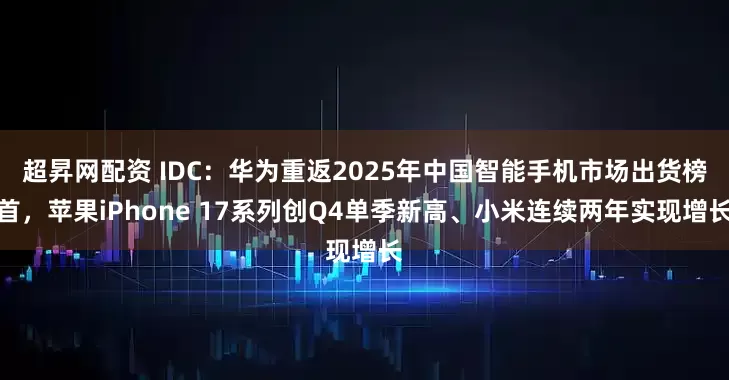 超昇网配资 IDC：华为重返2025年中国智能手机市场出货榜首，苹果iPhone 17系列创Q4单季新高、小米连续两年实现增长