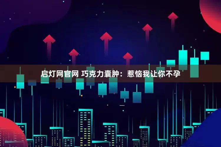 启灯网官网 巧克力囊肿：惹恼我让你不孕