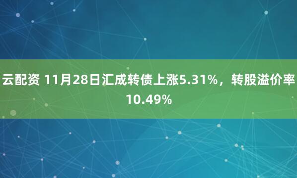 云配资 11月28日汇成转债上涨5.31%，转股溢价率10.49%