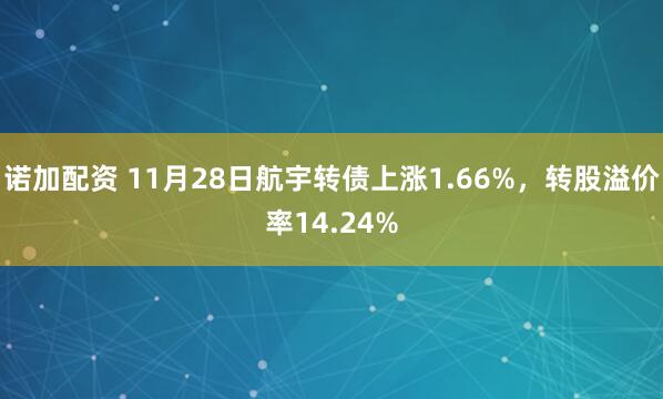 诺加配资 11月28日航宇转债上涨1.66%，转股溢价率14.24%
